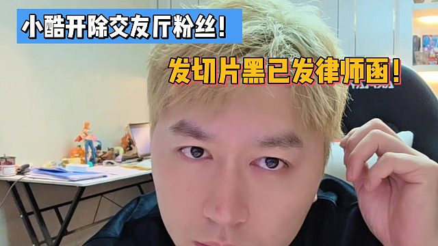 小酷开除交友厅粉丝！发切片黑已发律师函！
