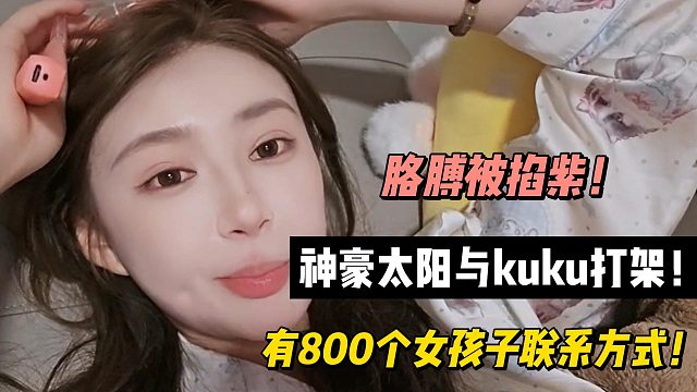 胳膊被掐紫！神豪太阳与kuku打架！有800个女孩子联系方式！