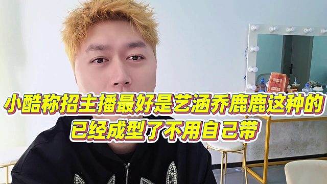 【小小小酷哥】小酷称招主播最好是艺涵乔鹿鹿这种的，已经成型了不用自己带
