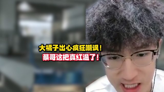 大橘子出心疯狂嘲讽！蔡哥这把真红温了！