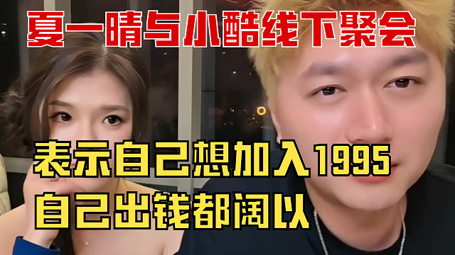 “夏一晴线下与小酷聚会，表示自己想加入1995，自己出钱都阔以”