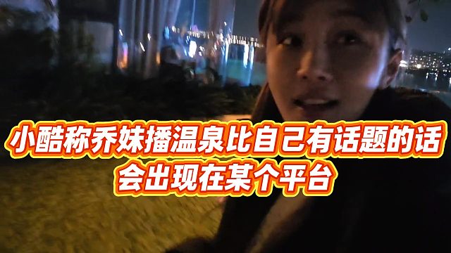 【小小小酷哥】小酷称乔妹播温泉比自己有话题的话，会出现在某个平台