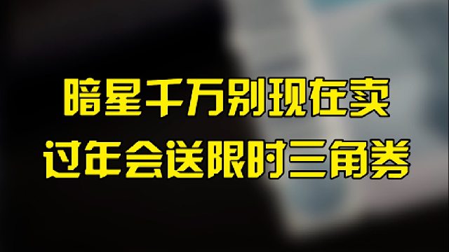 暗星千万别现在卖，过年会送限时三角券