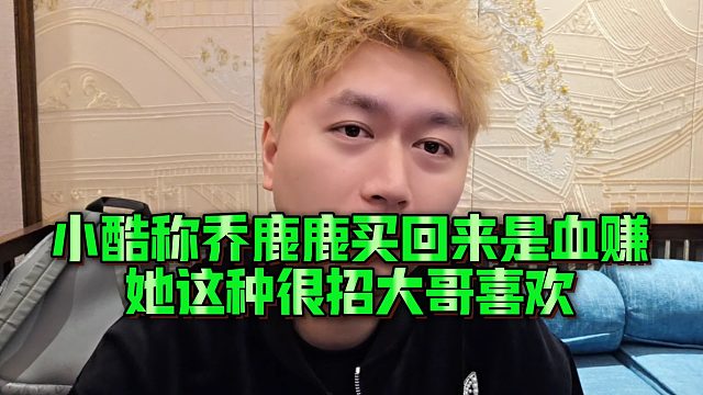 【小小小酷哥】小酷称乔鹿鹿买回来是血赚，她这种很招大哥喜欢