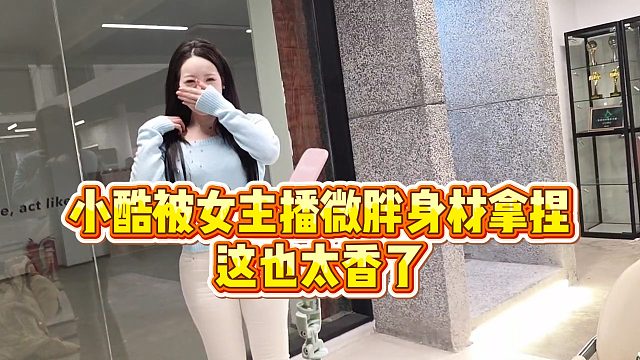 【小小小酷哥】小酷被女主播微胖身材拿捏，这也太香了
