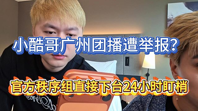 小酷哥广州团播遭举报？官方秩序直接下台24小时盯梢！