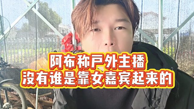 【阿布】阿布称户外主播没有谁是靠女嘉宾起来的