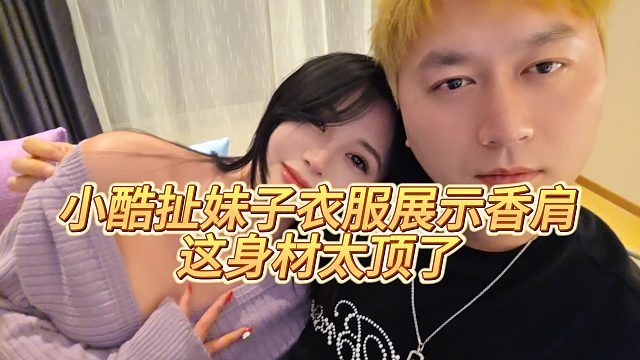 【小小小酷哥】小酷扯妹子衣服展示香肩，这身材太顶了