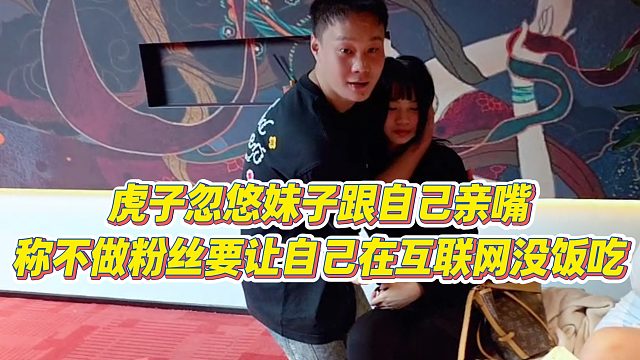 【虎子】虎子忽悠妹子跟自己亲嘴，称不做粉丝要让自己在互联网没饭吃