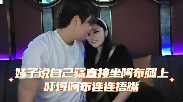 妹子说自己骚直接坐阿布腿上，吓得阿布连连捂嘴