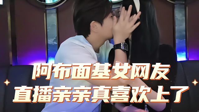 阿布面基女网友直播亲亲，阿布表示第一次见面就喜欢上了