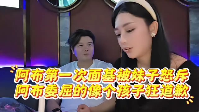 阿布第一次面基被妹子怒斥，阿布委屈的像个孩子狂道歉