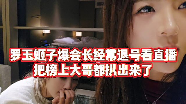 【罗玉姬子】罗玉姬子爆会长经常退号看直播，把榜上大哥都扒出来了