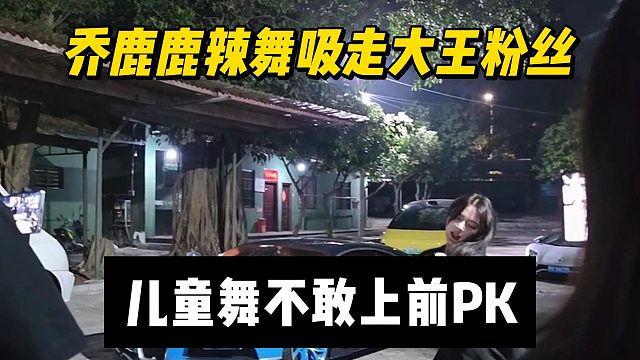 乔鹿鹿辣舞吸走大王粉丝，儿童舞不敢上前PK