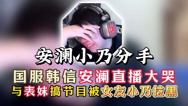 国服韩信安澜直播痛哭！与表妹搞节目被女友小乃分手！
