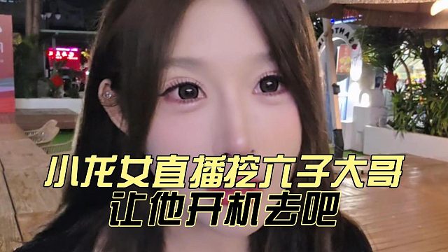 小龙女直播挖六子大哥，让他开机去吧