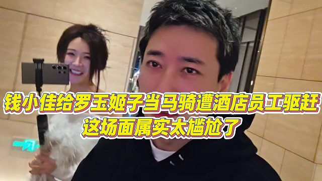 【钱小佳】钱小佳给罗玉姬子当马骑遭酒店员工驱赶，这场面属实太尴尬了