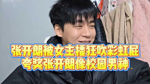 【张开朗】张开朗被女主播狂吹彩虹屁，夸奖张开朗像校园男神