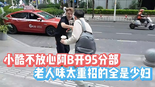 小酷不放心阿B开95分部，老人味太重招的全是少妇