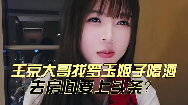 王京大哥找罗玉姬子喝酒，去房间要上头条？
