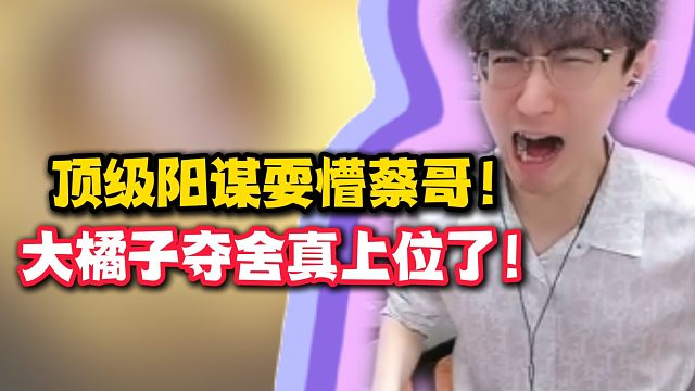 顶级阳谋耍懵蔡哥！大橘子夺舍真上位了！！