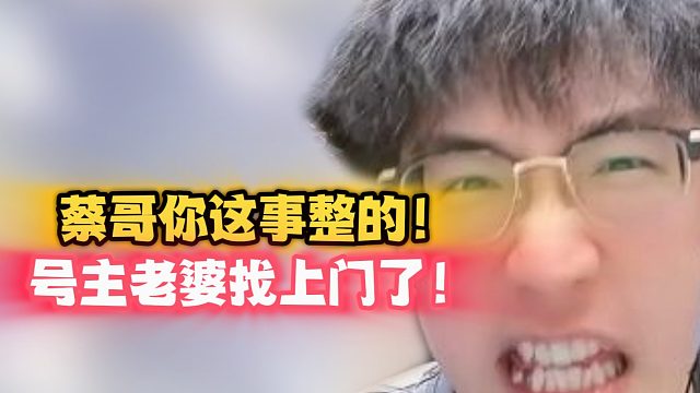 蔡哥你这事整的！号主老婆找上门了！