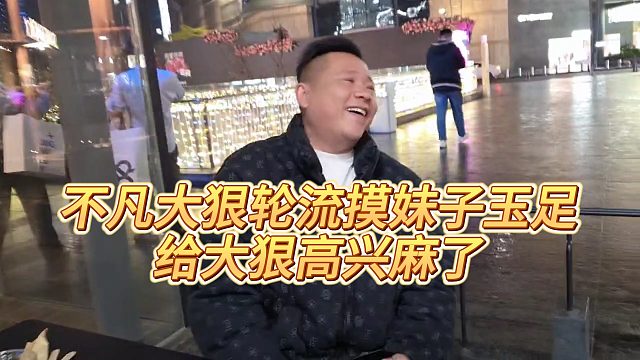 【小小小酷哥】不凡大狠轮流摸妹子玉足，给大狠高兴麻了