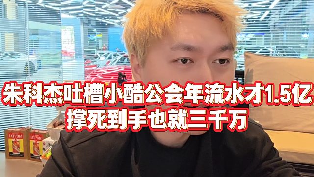 【小小小酷哥】朱科杰吐槽小酷公会年流水才1.5亿，撑死到手也就三千万