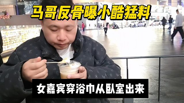 马哥反骨曝小酷猛料，女嘉宾穿浴巾从卧室出来