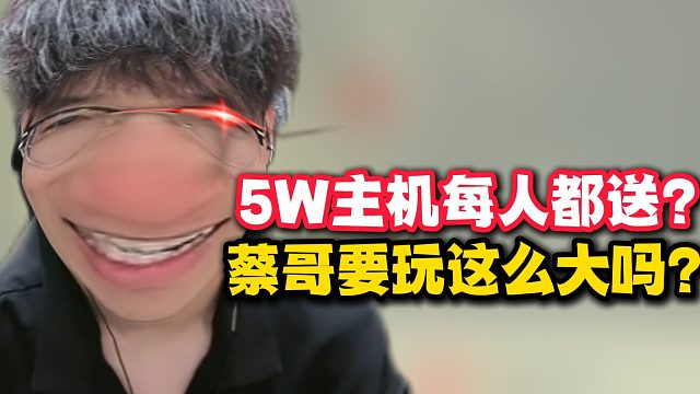 5W主机每人都送？蔡哥要玩这么大吗？