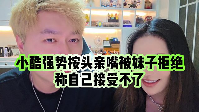 【小小小酷哥】小酷强势按头亲嘴被妹子拒绝，称自己接受不了