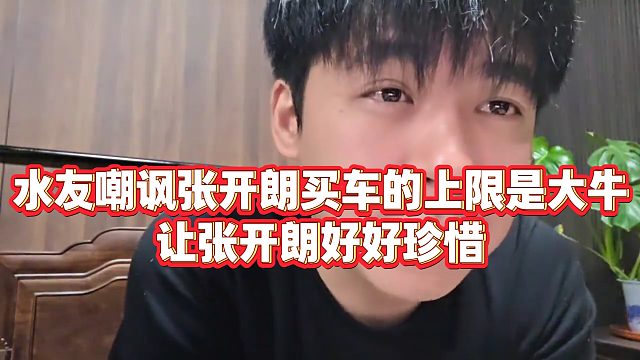 【张开朗】水友嘲讽张开朗买车的上限是大牛，让张开朗好好珍惜