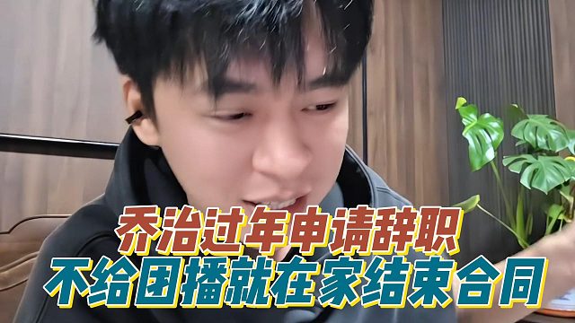 乔治过年申请辞职，不给团播就在家结束合同