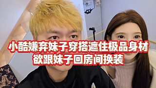 【小小小酷哥】小酷嫌棄妹子穿搭遮住極品身材，欲跟妹子回房間換裝