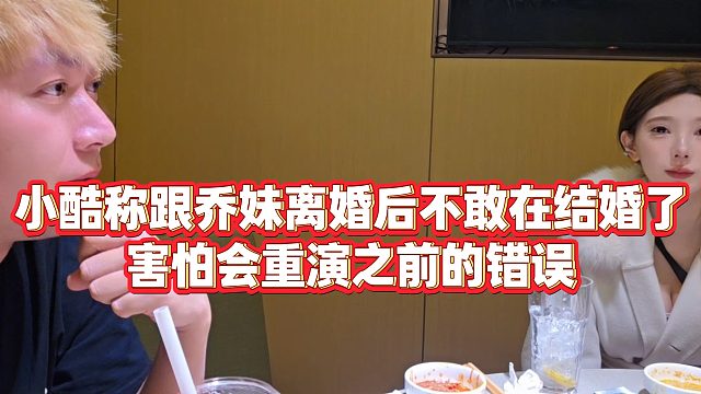 【小小小酷哥】小酷称跟乔妹离婚后不敢在结婚了，害怕会重演之前的错误