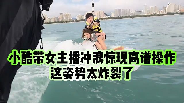 【小小小酷哥】小酷带女主播冲浪惊现离谱操作，这姿势太炸裂了
