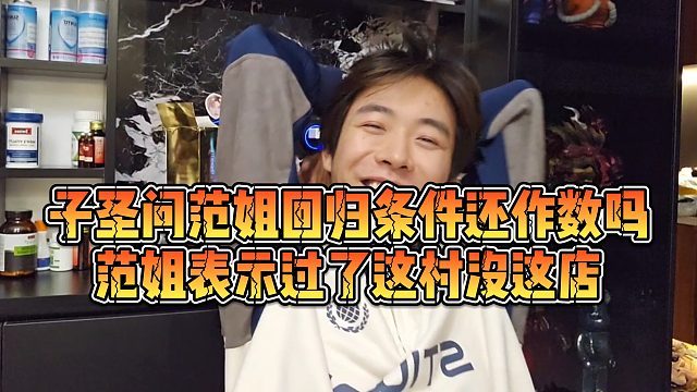 【子圣】子圣问范姐回归条件还作数吗，范姐表示过了这村没这店