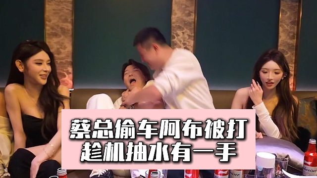 蔡总偷车阿布被打，趁机抽水有一手