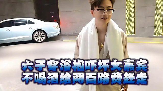 六子穿浴袍吓坏女嘉宾，不喝酒给两百路费赶走