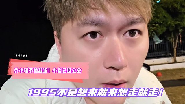 乔小喵不播起诉！小岩已退公会！1995不是想来就来想走就走！