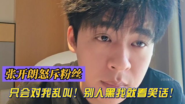 张开朗怒斥粉丝：只会对我乱叫！别人黑我就看笑话！