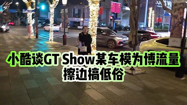 【小小小酷哥】小酷谈GT Show某车模，为博流量擦边搞低俗