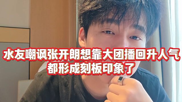【张开朗】水友嘲讽张开朗想靠大团播回升人气，都形成刻板印象了