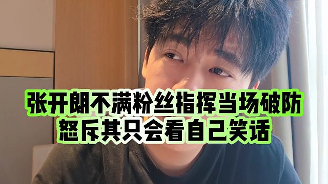 【张开朗】张开朗不满粉丝指挥当场破防，怒斥其只会看自己笑话