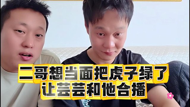 二哥想当面把虎子绿了，让芸芸和他合播