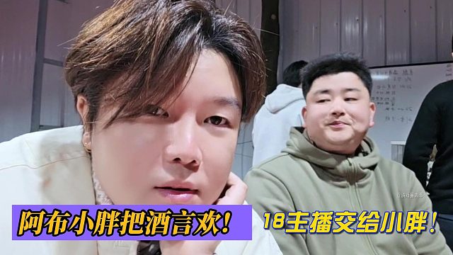 18主播交给小胖！阿布小胖把酒言欢！