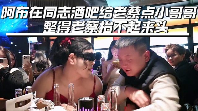 阿布在同志酒吧给老蔡点小哥哥，整得老蔡抬不起来头
