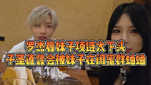 【子圣】罗杰看妹子项链太下头，子圣直言会被妹子在闺蜜群蛐蛐