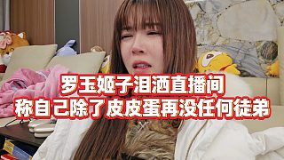 【羅玉姬子】羅玉姬子淚灑直播間，稱自己除了皮皮蛋再沒任何徒弟