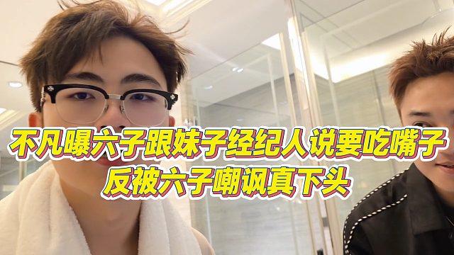 【小小小酷哥】不凡曝六子跟妹子经纪人说要吃嘴子，反被六子嘲讽真下头